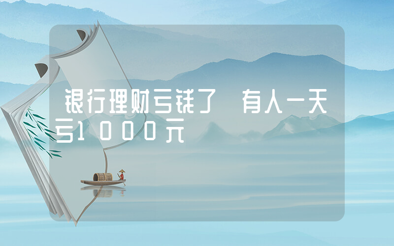 银行理财亏钱了 有人一天亏1000元插图